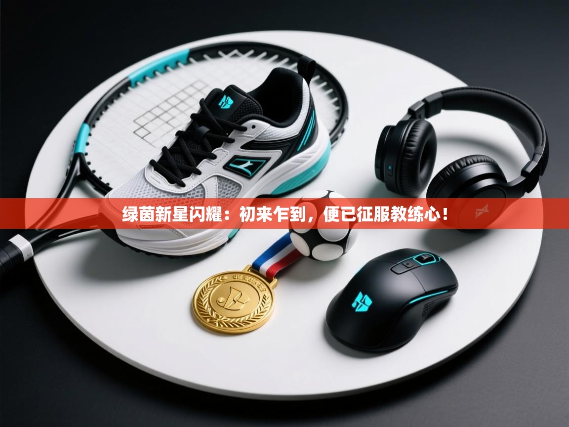 绿茵新星闪耀：初来乍到，便已征服教练心！  第1张