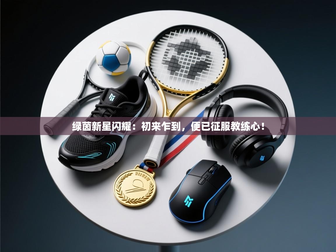绿茵新星闪耀：初来乍到，便已征服教练心！  第2张