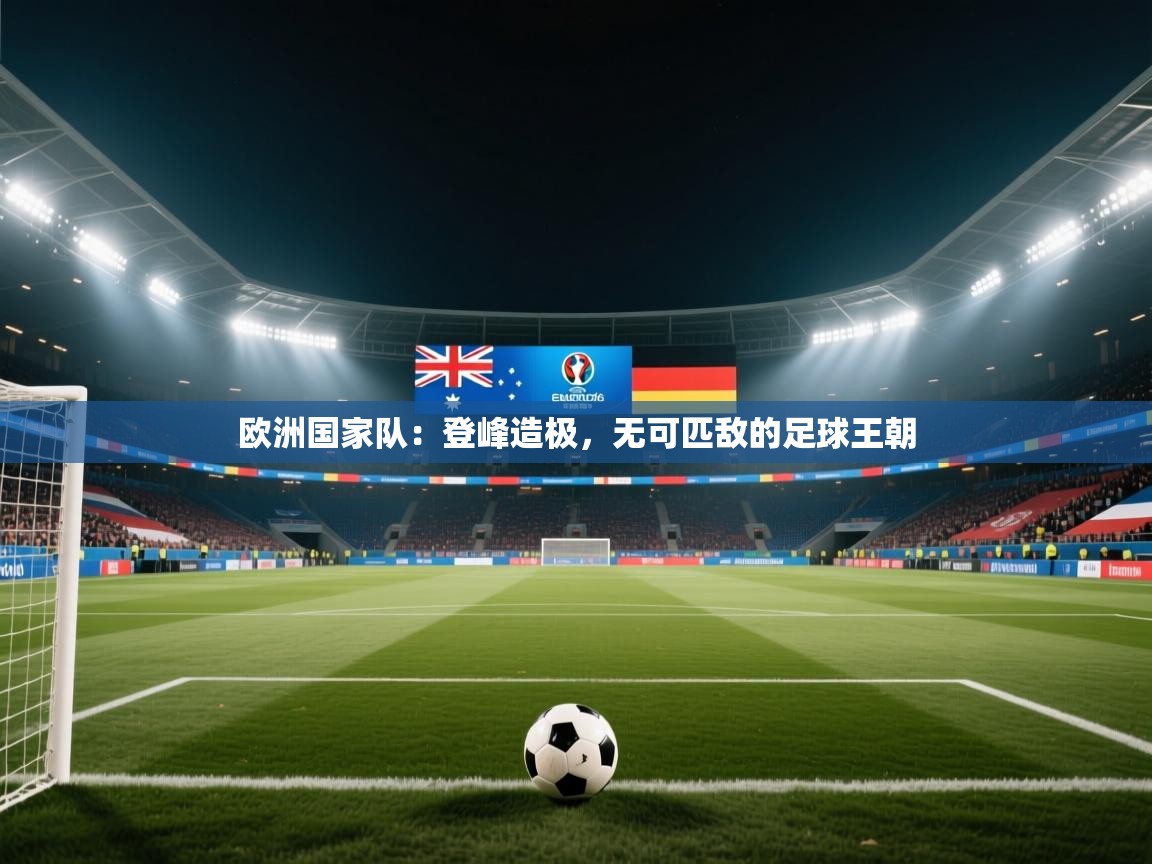 欧洲国家队：登峰造极，无可匹敌的足球王朝  第1张