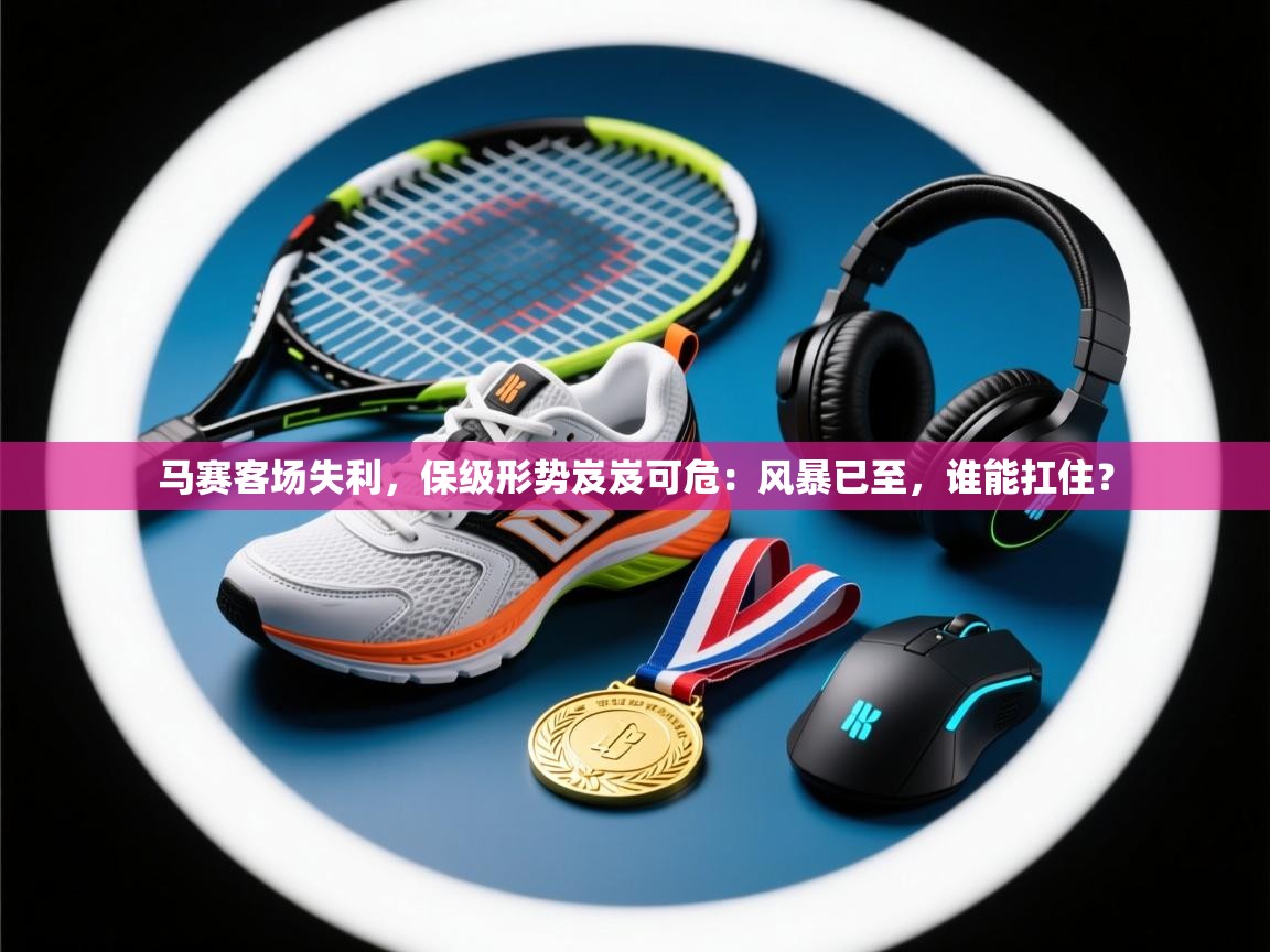 马赛客场失利，保级形势岌岌可危：风暴已至，谁能扛住？  第1张
