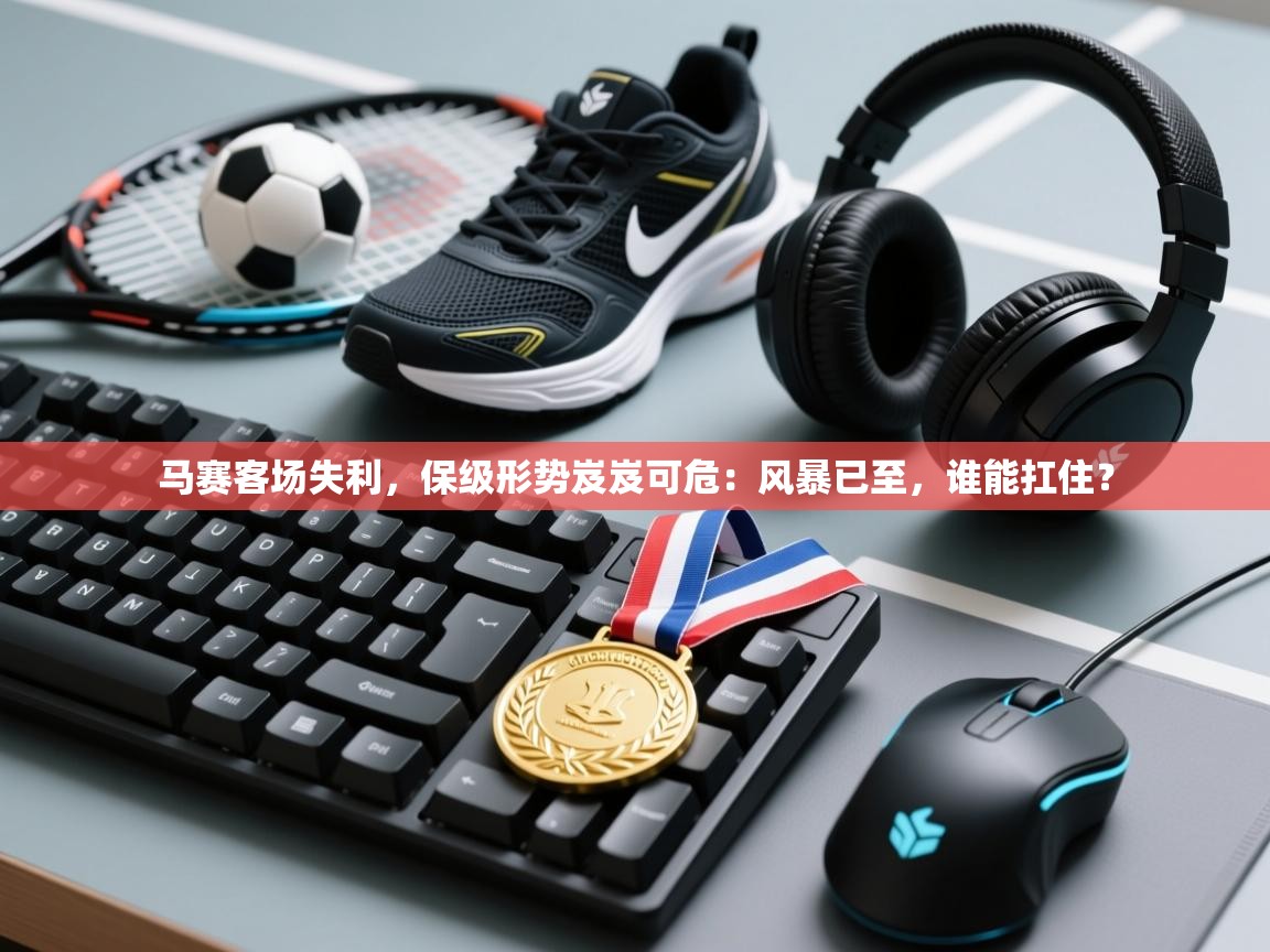 马赛客场失利，保级形势岌岌可危：风暴已至，谁能扛住？  第2张