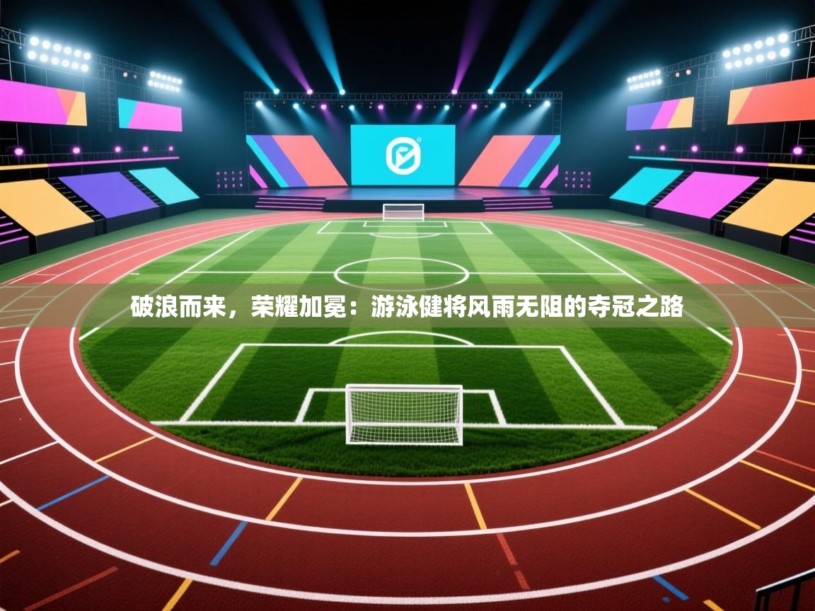 破浪而来，荣耀加冕：游泳健将风雨无阻的夺冠之路  第1张